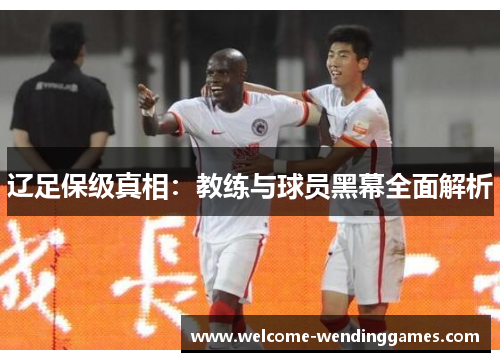 辽足保级真相:教练与球员黑幕全面解析 辽足保级真相:教练与球员黑幕全面解析