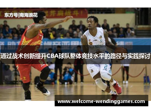 通过战术创新提升CBA球队整体竞技水平的路径与实践探讨 通过战术创新提升CBA球队整体竞技水平的路径与实践探讨