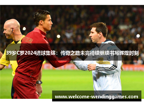 39岁C罗2024进球集锦:传奇之路未完待续继续书写辉煌时刻 39岁C罗2024进球集锦:传奇之路未完待续继续书写辉煌时刻