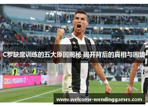 C罗缺席训练的五大原因揭秘 揭开背后的真相与困境 C罗缺席训练的五大原因揭秘 揭开背后的真相与困境