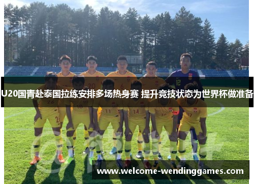 U20国青赴泰国拉练安排多场热身赛 提升竞技状态为世界杯做准备 U20国青赴泰国拉练安排多场热身赛 提升竞技状态为世界杯做准备