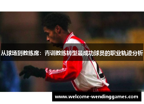 从球场到教练席:青训教练转型最成功球员的职业轨迹分析 从球场到教练席:青训教练转型最成功球员的职业轨迹分析