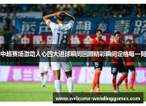 中超赛场激动人心四大进球瞬间回顾精彩瞬间定格每一刻 中超赛场激动人心四大进球瞬间回顾精彩瞬间定格每一刻