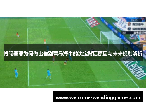 博阿基耶为何做出告别青岛海牛的决定背后原因与未来规划解析 博阿基耶为何做出告别青岛海牛的决定背后原因与未来规划解析