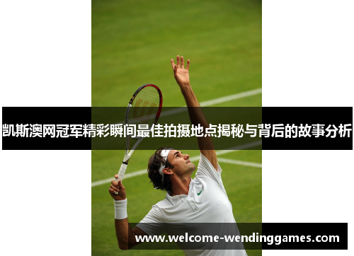 凯斯澳网冠军精彩瞬间最佳拍摄地点揭秘与背后的故事分析 凯斯澳网冠军精彩瞬间最佳拍摄地点揭秘与背后的故事分析