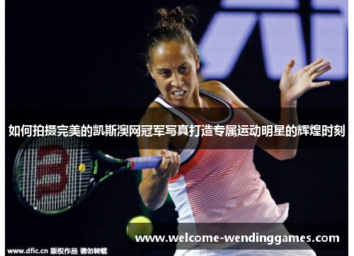 如何拍摄完美的凯斯澳网冠军写真打造专属运动明星的辉煌时刻 如何拍摄完美的凯斯澳网冠军写真打造专属运动明星的辉煌时刻