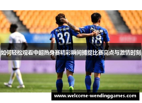 如何轻松观看中超热身赛精彩瞬间捕捉比赛亮点与激情时刻 如何轻松观看中超热身赛精彩瞬间捕捉比赛亮点与激情时刻
