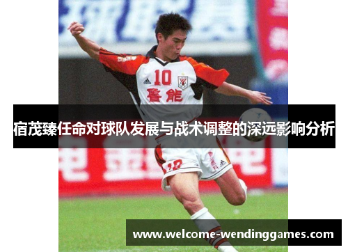 宿茂臻任命对球队发展与战术调整的深远影响分析 宿茂臻任命对球队发展与战术调整的深远影响分析