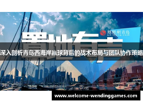 深入剖析青岛西海岸赢球背后的战术布局与团队协作策略 深入剖析青岛西海岸赢球背后的战术布局与团队协作策略