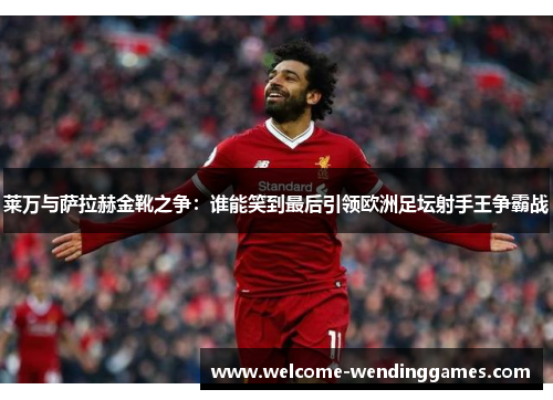 莱万与萨拉赫金靴之争:谁能笑到最后引领欧洲足坛射手王争霸战 莱万与萨拉赫金靴之争:谁能笑到最后引领欧洲足坛射手王争霸战