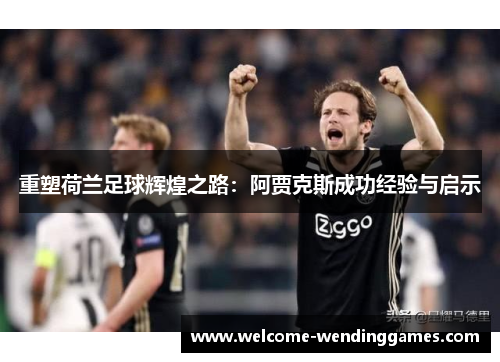 重塑荷兰足球辉煌之路:阿贾克斯成功经验与启示 重塑荷兰足球辉煌之路:阿贾克斯成功经验与启示