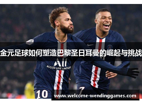 金元足球如何塑造巴黎圣日耳曼的崛起与挑战 金元足球如何塑造巴黎圣日耳曼的崛起与挑战