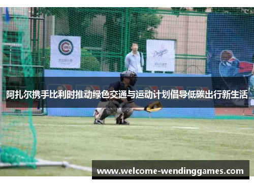 阿扎尔携手比利时推动绿色交通与运动计划倡导低碳出行新生活 阿扎尔携手比利时推动绿色交通与运动计划倡导低碳出行新生活