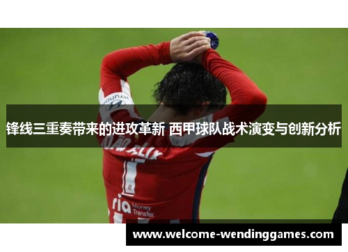 锋线三重奏带来的进攻革新 西甲球队战术演变与创新分析 锋线三重奏带来的进攻革新 西甲球队战术演变与创新分析