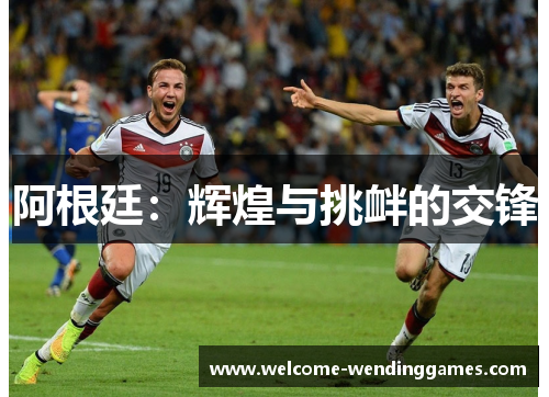 阿根廷:辉煌与挑衅的交锋 阿根廷:辉煌与挑衅的交锋