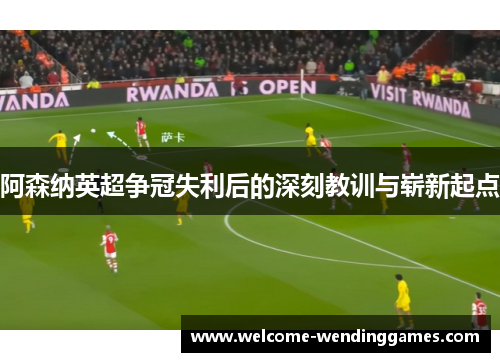 阿森纳英超争冠失利后的深刻教训与崭新起点 阿森纳英超争冠失利后的深刻教训与崭新起点