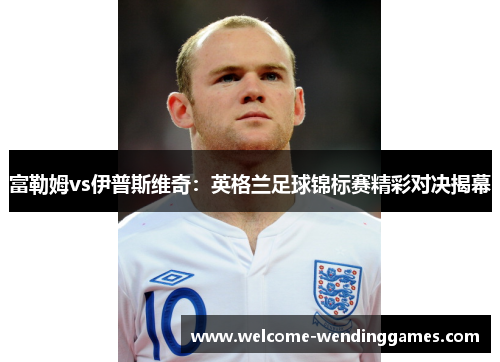 富勒姆vs伊普斯维奇:英格兰足球锦标赛精彩对决揭幕 富勒姆vs伊普斯维奇:英格兰足球锦标赛精彩对决揭幕
