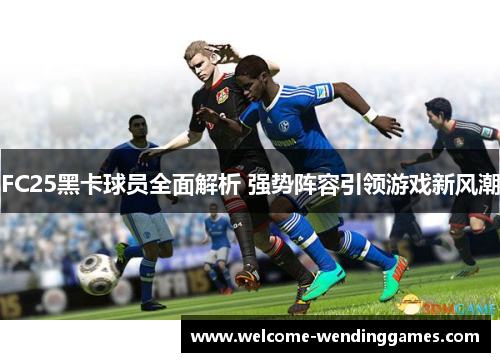 FC25黑卡球员全面解析 强势阵容引领游戏新风潮 FC25黑卡球员全面解析 强势阵容引领游戏新风潮