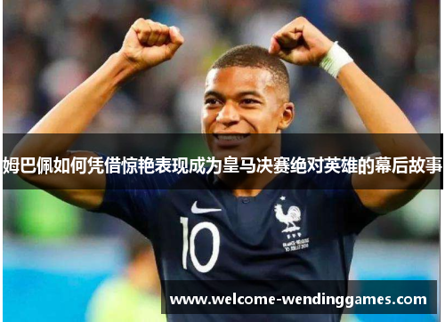 姆巴佩如何凭借惊艳表现成为皇马决赛绝对英雄的幕后故事 姆巴佩如何凭借惊艳表现成为皇马决赛绝对英雄的幕后故事