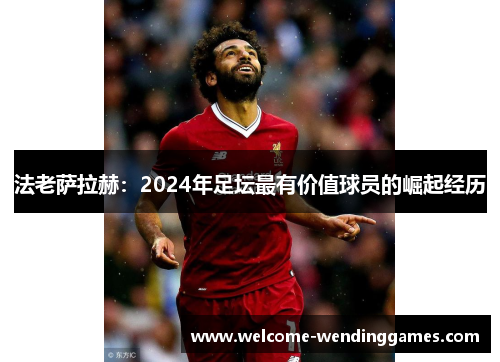 法老萨拉赫:2024年足坛最有价值球员的崛起经历 法老萨拉赫:2024年足坛最有价值球员的崛起经历