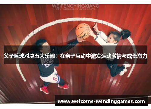 父子篮球对决五大乐趣:在亲子互动中激发运动激情与成长潜力 父子篮球对决五大乐趣:在亲子互动中激发运动激情与成长潜力