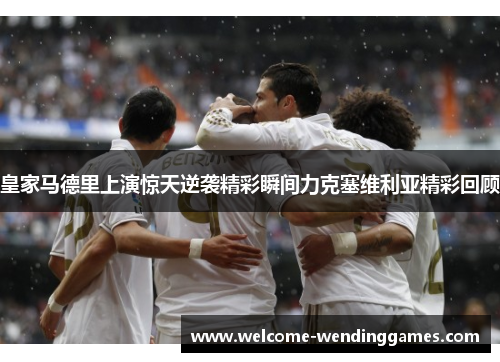 皇家马德里上演惊天逆袭精彩瞬间力克塞维利亚精彩回顾 皇家马德里上演惊天逆袭精彩瞬间力克塞维利亚精彩回顾