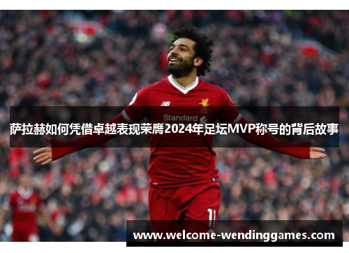萨拉赫如何凭借卓越表现荣膺2024年足坛MVP称号的背后故事 萨拉赫如何凭借卓越表现荣膺2024年足坛MVP称号的背后故事