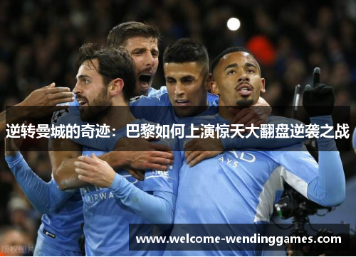 逆转曼城的奇迹:巴黎如何上演惊天大翻盘逆袭之战 逆转曼城的奇迹:巴黎如何上演惊天大翻盘逆袭之战