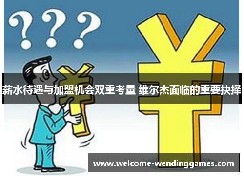 薪水待遇与加盟机会双重考量 维尔杰面临的重要抉择 薪水待遇与加盟机会双重考量 维尔杰面临的重要抉择