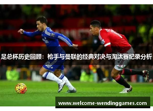 足总杯历史回顾:枪手与曼联的经典对决与淘汰赛纪录分析 足总杯历史回顾:枪手与曼联的经典对决与淘汰赛纪录分析