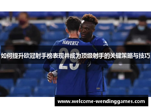 如何提升欧冠射手榜表现并成为顶级射手的关键策略与技巧 如何提升欧冠射手榜表现并成为顶级射手的关键策略与技巧