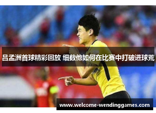 吕孟洲首球精彩回放 细数他如何在比赛中打破进球荒 吕孟洲首球精彩回放 细数他如何在比赛中打破进球荒