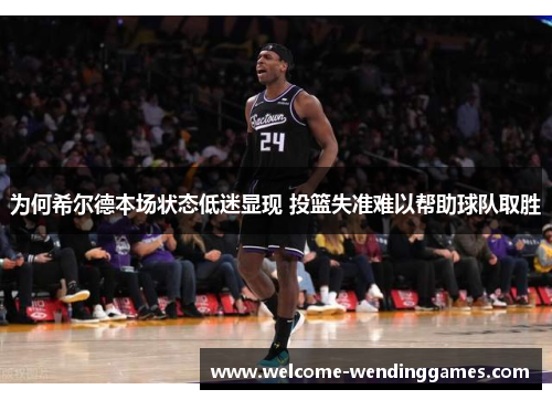 为何希尔德本场状态低迷显现 投篮失准难以帮助球队取胜 为何希尔德本场状态低迷显现 投篮失准难以帮助球队取胜