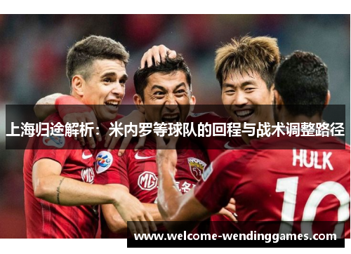 上海归途解析:米内罗等球队的回程与战术调整路径 上海归途解析:米内罗等球队的回程与战术调整路径