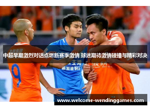 中超早期激烈对话点燃新赛季激情 球迷期待激情碰撞与精彩对决 中超早期激烈对话点燃新赛季激情 球迷期待激情碰撞与精彩对决