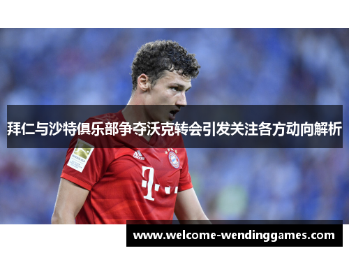 拜仁与沙特俱乐部争夺沃克转会引发关注各方动向解析 拜仁与沙特俱乐部争夺沃克转会引发关注各方动向解析