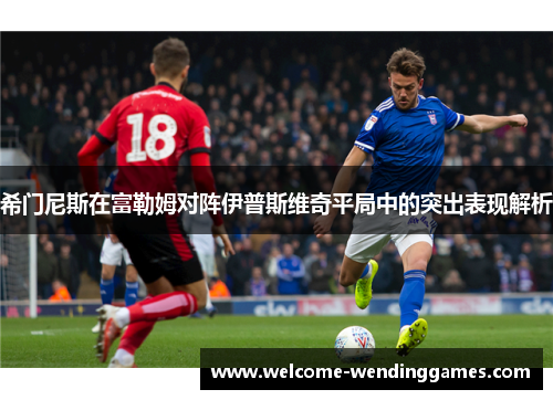 希门尼斯在富勒姆对阵伊普斯维奇平局中的突出表现解析 希门尼斯在富勒姆对阵伊普斯维奇平局中的突出表现解析