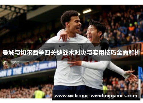 曼城与切尔西争四关键战术对决与实用技巧全面解析 曼城与切尔西争四关键战术对决与实用技巧全面解析