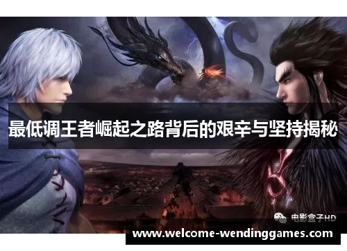 最低调王者崛起之路背后的艰辛与坚持揭秘 最低调王者崛起之路背后的艰辛与坚持揭秘