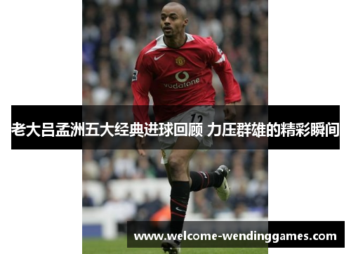 老大吕孟洲五大经典进球回顾 力压群雄的精彩瞬间 老大吕孟洲五大经典进球回顾 力压群雄的精彩瞬间