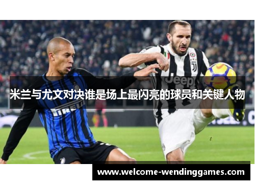 米兰与尤文对决谁是场上最闪亮的球员和关键人物 米兰与尤文对决谁是场上最闪亮的球员和关键人物