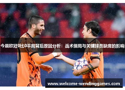 今晨欧冠0比0平局背后原因分析:战术僵局与关键球员缺席的影响 今晨欧冠0比0平局背后原因分析:战术僵局与关键球员缺席的影响