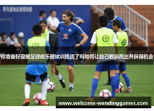 你准备好迎接足球俱乐部试训挑战了吗如何让自己脱颖而出并获得机会 你准备好迎接足球俱乐部试训挑战了吗如何让自己脱颖而出并获得机会