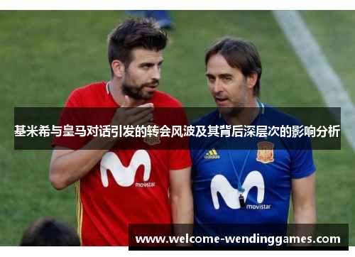 基米希与皇马对话引发的转会风波及其背后深层次的影响分析 基米希与皇马对话引发的转会风波及其背后深层次的影响分析
