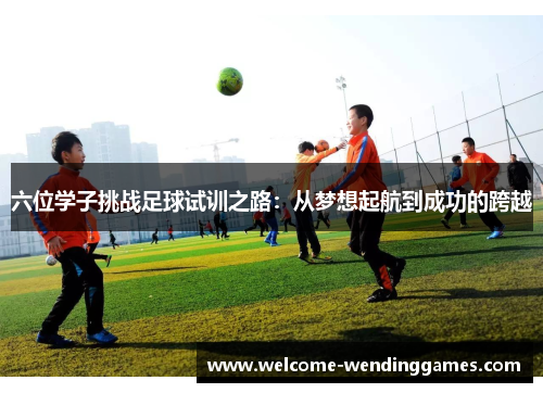 六位学子挑战足球试训之路:从梦想起航到成功的跨越 六位学子挑战足球试训之路:从梦想起航到成功的跨越