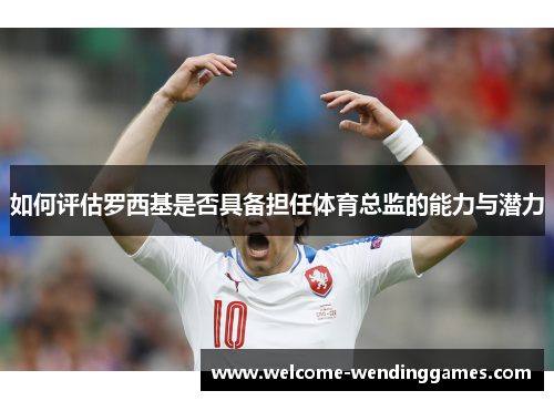 如何评估罗西基是否具备担任体育总监的能力与潜力 如何评估罗西基是否具备担任体育总监的能力与潜力