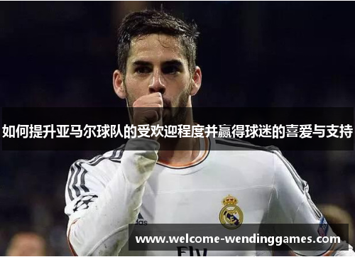 如何提升亚马尔球队的受欢迎程度并赢得球迷的喜爱与支持 如何提升亚马尔球队的受欢迎程度并赢得球迷的喜爱与支持