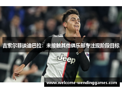 吉索尔菲谈迪巴拉:未接触其他俱乐部专注现阶段目标 吉索尔菲谈迪巴拉:未接触其他俱乐部专注现阶段目标