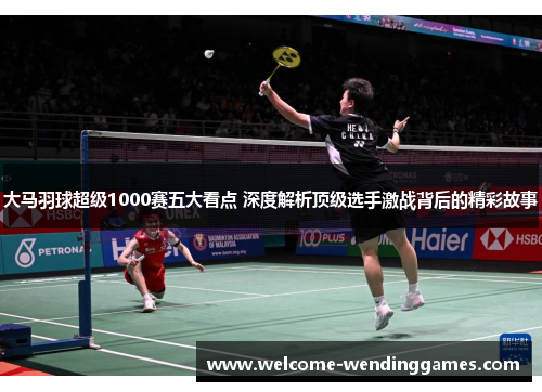 大马羽球超级1000赛五大看点 深度解析顶级选手激战背后的精彩故事 大马羽球超级1000赛五大看点 深度解析顶级选手激战背后的精彩故事