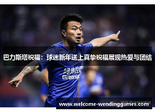 巴力斯塔祝福:球迷新年送上真挚祝福展现热爱与团结 巴力斯塔祝福:球迷新年送上真挚祝福展现热爱与团结